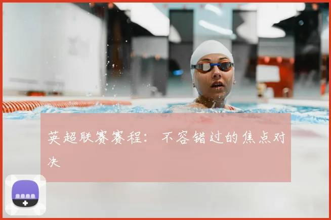英超联赛赛程：不容错过的焦点对决