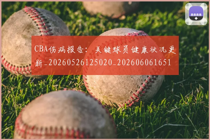 CBA伤病报告：关键球员健康状况更新_20260526125020_20260606165141