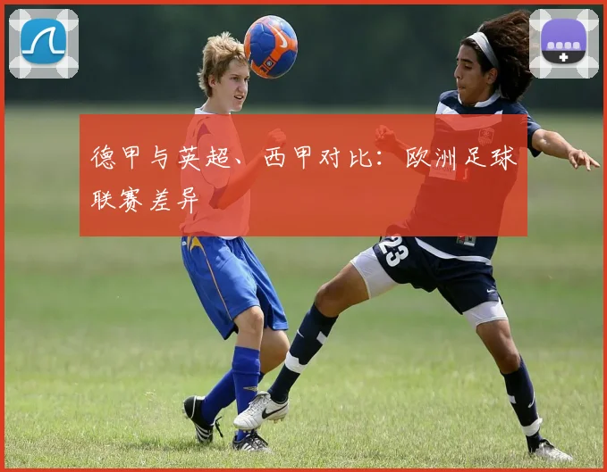 德甲与英超、西甲对比:欧洲足球联赛差异