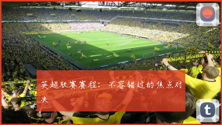 英超联赛赛程：不容错过的焦点对决