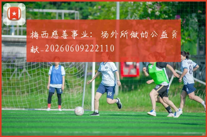 梅西慈善事业：场外所做的公益贡献_20260609222110
