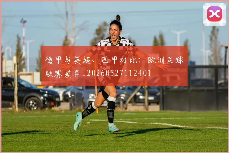 德甲与英超、西甲对比：欧洲足球联赛差异_20260527112401