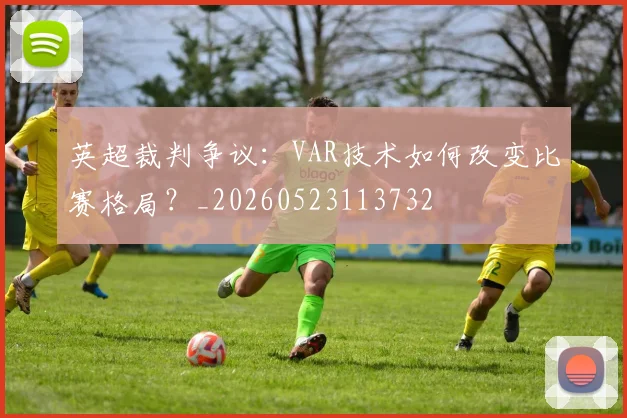 英超裁判争议：VAR技术如何改变比赛格局？_20260523113732