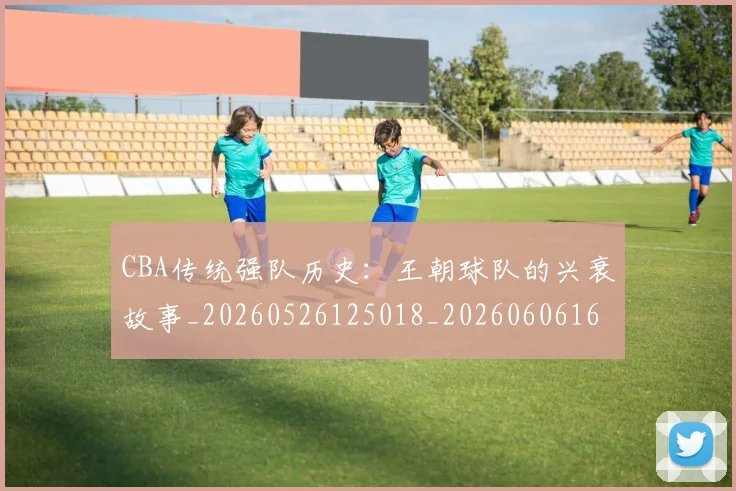 CBA传统强队历史：王朝球队的兴衰故事_20260526125018_20260606165139