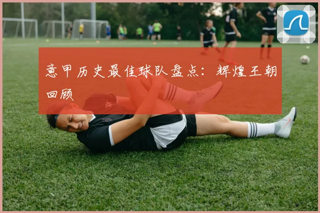 意甲历史最佳球队盘点：辉煌王朝回顾