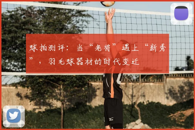 球拍测评：当“老将”遇上“新秀”，羽毛球器材的时代变迁