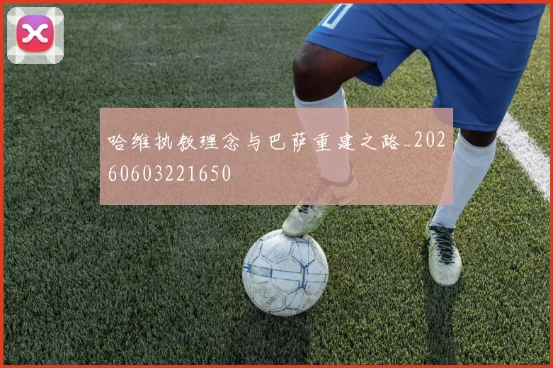 哈维执教理念与巴萨重建之路_20260603221650
