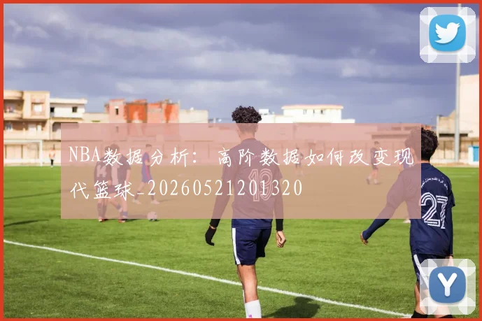 NBA数据分析：高阶数据如何改变现代篮球_20260521201320