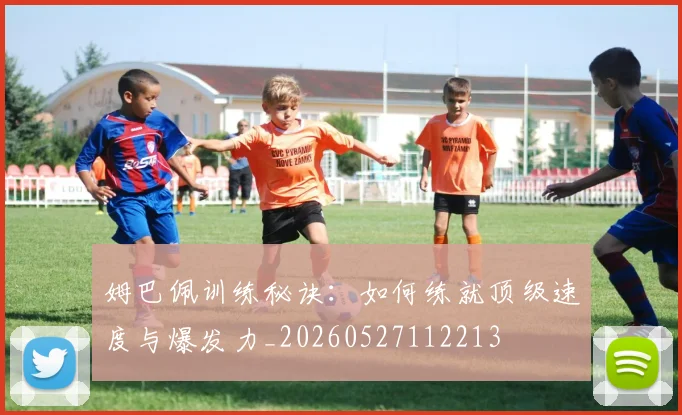 姆巴佩训练秘诀：如何练就顶级速度与爆发力_20260527112213