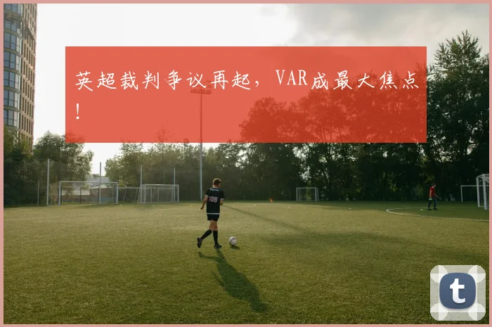 英超裁判争议再起，VAR成最大焦点！