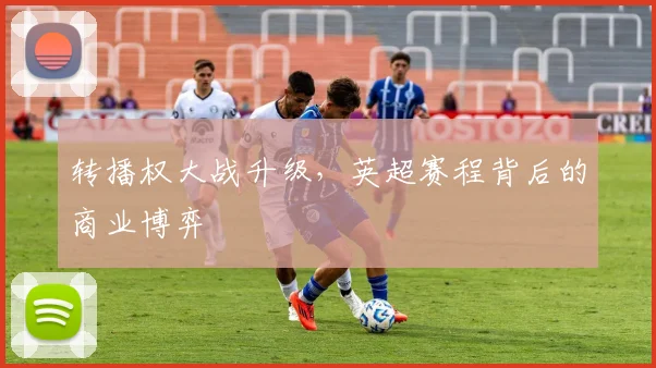 转播权大战升级，英超赛程背后的商业博弈