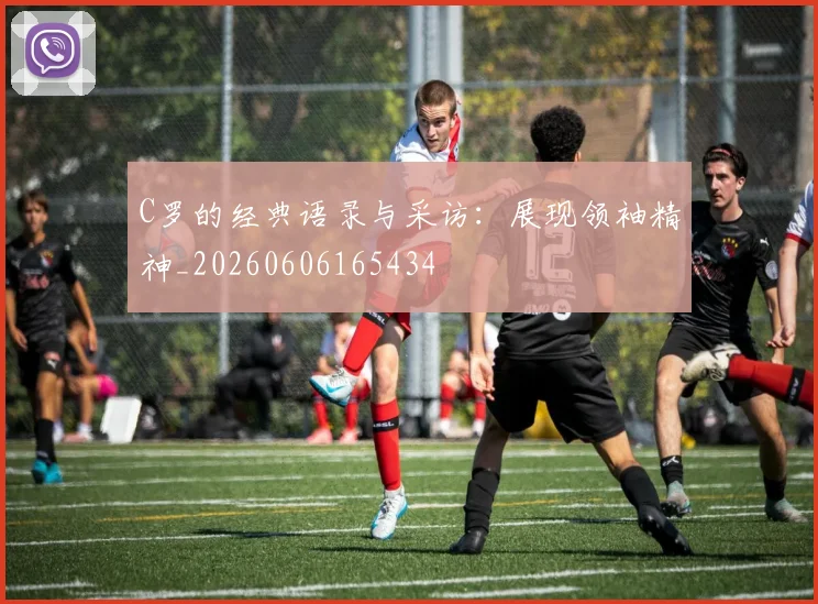 C罗的经典语录与采访：展现领袖精神_20260606165434