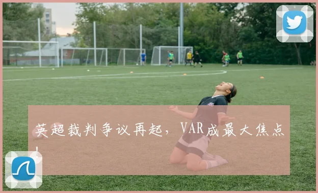 英超裁判争议再起，VAR成最大焦点！