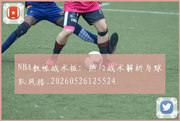 NBA教练战术板：热门战术解析与球队风格_20260526125524