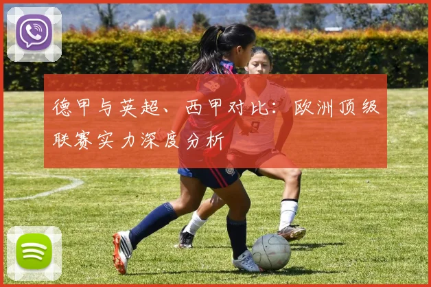 德甲与英超、西甲对比:欧洲顶级联赛实力深度分析